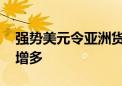 强势美元令亚洲货币承压 亚洲央行干预措施增多