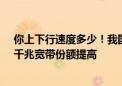 你上下行速度多少！我国家庭户均接入带宽速度公布：百、千兆宽带份额提高