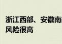 浙江西部、安徽南部等地局部发生地质灾害的风险很高