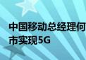 中国移动总经理何飙：今年年底将在300个城市实现5G