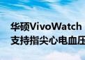 华硕VivoWatch 6智能手表发布：全球首款支持指尖心电血压测量