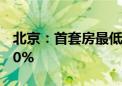 北京：首套房最低首付款比例调整为不低于20%