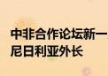 中非合作论坛新一届会议9月将在京举行 专访尼日利亚外长