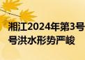 湘江2024年第3号洪水形成 6天内出现两次编号洪水形势严峻