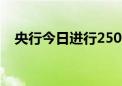 央行今日进行2500亿元7天期逆回购操作