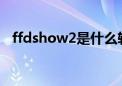 ffdshow2是什么软件（ffdshow是什么）