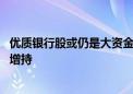 优质银行股或仍是大资金青睐的资产 多家银行今年来获股东增持