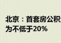 北京：首套房公积金贷款最低首付款比例调整为不低于20%