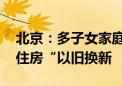 北京：多子女家庭购二套房认定为首套 支持住房“以旧换新