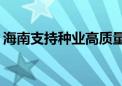 海南支持种业高质量发展 最高奖补1000万元