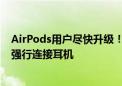 AirPods用户尽快升级！苹果发布固件修复漏洞：攻击者可强行连接耳机