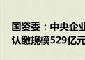 国资委：中央企业共管理了126只创投基金 认缴规模529亿元