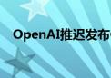 OpenAI推迟发布ChatGPT语音助手功能