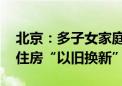 北京：多子女家庭购二套房认定为首套 支持住房“以旧换新”