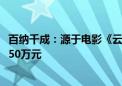 百纳千成：源于电影《云边有个小卖部》收入为500万元至650万元