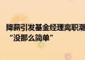 降薪引发基金经理离职潮？内情实探：多因素导致 当下跳槽“没那么简单”