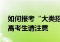 如何报考“大类招生”高校、是否服从调剂 高考生请注意