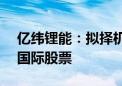 亿纬锂能：拟择机减持不超2.15亿股思摩尔国际股票