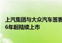 上汽集团与大众汽车签署系列新能源技术合作协议 新车2026年起陆续上市