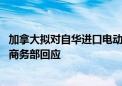 加拿大拟对自华进口电动汽车可能采取的措施征求公众意见 商务部回应