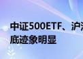 中证500ETF、沪深300ETF盘中放量 资金抄底迹象明显