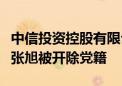 中信投资控股有限公司原党委委员、副董事长张旭被开除党籍