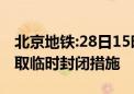 北京地铁:28日15时起至17时止前门站A口采取临时封闭措施