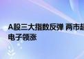 A股三大指数反弹 两市超4300股飘红 铜缆高速连接、消费电子领涨