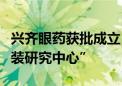 兴齐眼药获批成立“中国医药包装眼用制剂包装研究中心”