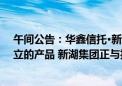 午间公告：华鑫信托·新湖集团单一资金信托非新湖中宝设立的产品 新湖集团正与投资者协商兑付事宜