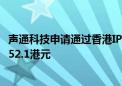 声通科技申请通过香港IPO发行436万股股票 发行价为每股152.1港元