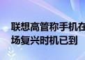 联想高管称手机在南北美已取得领先 国内市场复兴时机已到