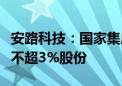 安路科技：国家集成电路产业投资基金拟减持不超3%股份