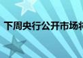 下周央行公开市场将有7500亿元逆回购到期