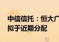 中信信托：恒大广州项目实现退出 相关款项拟于近期分配