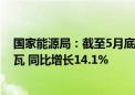 国家能源局：截至5月底全国累计发电装机容量约30.4亿千瓦 同比增长14.1%