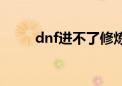 dnf进不了修炼道场（dnf进不了）