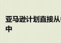 亚马逊计划直接从中国提货运往美国消费者手中