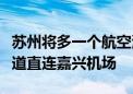 苏州将多一个航空港：吴江、秀洲共建机场大道直连嘉兴机场