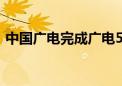 中国广电完成广电5G电信普遍服务试点首呼