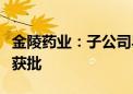 金陵药业：子公司异丙托溴铵原料药上市申请获批