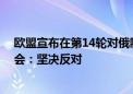 欧盟宣布在第14轮对俄制裁中再次列单中国企业 中国贸促会：坚决反对