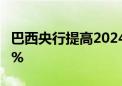 巴西央行提高2024年该国经济增长预期至2.3%