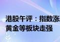 港股午评：指数涨跌不一 恒指涨0.56% 石油、黄金等板块走强