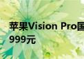 苹果Vision Pro国行版今日正式发售 起价29999元