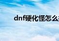 dnf硬化怪怎么打（dnf上级硬化剂）