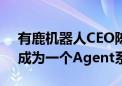 有鹿机器人CEO陈俊波：用钉钉让公司变身成为一个Agent系统