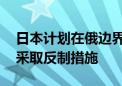 日本计划在俄边界附近军演 俄罗斯：将充分采取反制措施