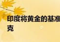 印度将黄金的基准进口价格定为748美元/10克