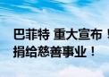 巴菲特 重大宣布！将自己净财富的99%以上捐给慈善事业！